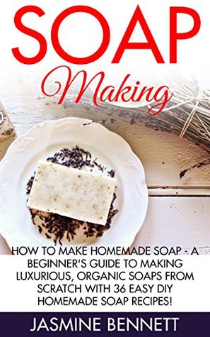 Soap Making: How To Make Homemade Soap - A Beginner's Guide To Making Luxurious, Organic Soaps From Scratch With 36 Easy DIY Homemade Soap Recipes! (How To Make Soap, Essential Oils, Natural Beauty)
