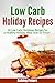 Low Carb Holiday Recipes: 50 Low Carb Christmas Recipes For a Healthy Holiday Meal Start to Finish