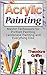 Acrylic Painting: Complete Guide for Beginners: Master Techniques for Portrait Painting, Landscape Painting and Everything Else (Acrylic Painting, acrylic solutions, acrylic painting toturials)
