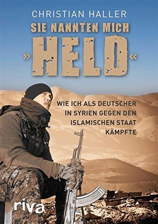 Sie nannten mich "Held": Wie ich als Deutscher in Syrien gegen den Islamischen Staat kämpfte (German Edition)