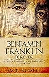 Benjamin Franklin Forever: The Man Who Made Great Influences on America, Whose Legacy Will Never Die, and Who Never Had Time for Sleep