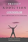 Project Addiction Counselor: How to Create and Sustain Your Own Private Practice