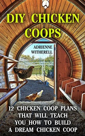 DIY Chicken Coops: 12 Chicken Coop Plans That Will Teach You How To Build a Dream Chicken Coop: (Keeping Chickens, Raising Chickens For Dummies, Chickens, ... Guide to Raising Backyard Chickens)