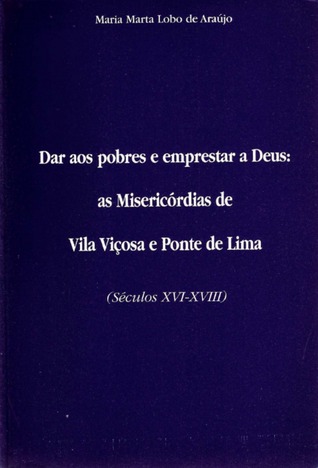 Dar aos pobres e emprestar a Deus : as Misericórdias de Vila Viçosa e Ponte de Lima (séculos XVI-XVIII)