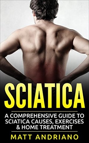 Sciatica: A Comprehensive Guide to Sciatica Causes, Exercises & Home Treatment (Sciatica Pain Relief, Sciatica Exercises, Sciatica Leg Pain, Sciatica SOS, Sciatica, Book 1)