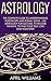 Astrology: The Complete Guide To Understanding Horoscope And Zodiac Signs - Use Astrology For Success, To Become Wealthy, To Find Your True Love And Your ... Attract Love, Understanding Zodiac Signs)