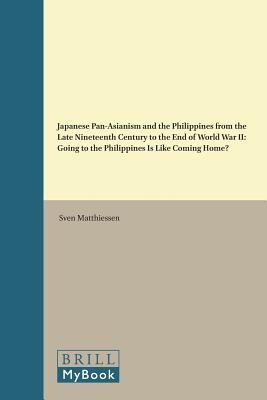 Japanese Pan-Asianism and the Philippines from the Late 19th Century to the End of World War II: Going to the Philippines Is Like Coming Home? (Brill's Japanese Studies Library, 53)