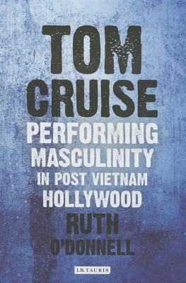 Tom Cruise: Performing Masculinity in Post Vietnam Hollywood (International Library of the Moving Image)