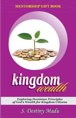 Kingdom Wealth: Exploring Kingdom Principles of God’s Wealth for Kingdom Citizens