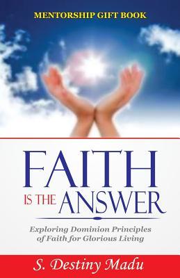 Faith Is The Answer: Exploring God’s Principles of Divine Faith for Glorious living