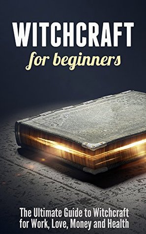 Witchcraft for Beginners: The Ultimate Guide to Witchcraft for Work, Love, Money and Health (Kindle Edition)