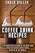 Coffee Drink Recipes: A Steaming Collection of the Best and Most Delicious Coffee Drink Recipes in the World
