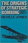 The Origins of Strategic Bombing: A Study of the Development of British Air Strategic Thought and Practice up to 1918
