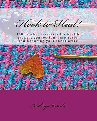 Hook to Heal!: 100 Crochet Exercises For Health, Growth, Connection, Inspiration and Honoring Your Inner Artist (Kindle Edition)
