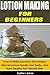 Lotion Making for Beginners: How To Make Luxurious Non-Greasy Natural Lotions Quickly And Easily - And Have Healthy And Smooth Skin
