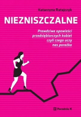 Niezniszczalne. Prawdziwe opowieści przedsiębiorczych kobiet czyli czego uczy nas porażka