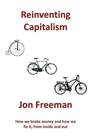 Reinventing Capitalism: How we broke money and how we fix it, from inside and out