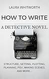 How To Write A Detective Novel: Structure, Setting, Plotting, Planning, POV, Making Scenes, And More...