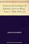 Les lettres de messire Roger de Rabutin, comte de Bussy . Tome 1. 1666-1681