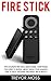 Fire Stick: The Complete Fire Stick Users Guide - Everything You Need To Know About Using Your Amazon Fire TV Stick - Includes The Latest Tips & Tricks! (Amazon Fire TV Stick User Guide, Streaming)