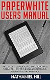 Paperwhite Users Manual: The Ultimate User Guide To Mastering Your Kindle Paperwhite – How To Find Unlimited Free Books, Plus Advanced Tips and Tricks! (Paperwhite Tablet, Paperwhite Manual)
