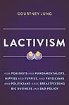 Book cover for Lactivism: How Feminists and Fundamentalists, Hippies and Yuppies, and Physicians and Politicians Made Breastfeeding Big Business and Bad Policy