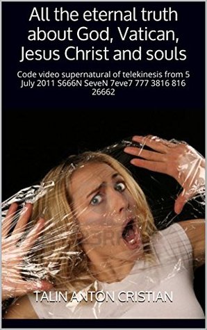 All the eternal truth about God, Vatican, Jesus Christ and souls: Code video supernatural of telekinesis from 5 July 2011 S666N SeveN 7eve7 777 3816 816 26662 (Kindle Edition)