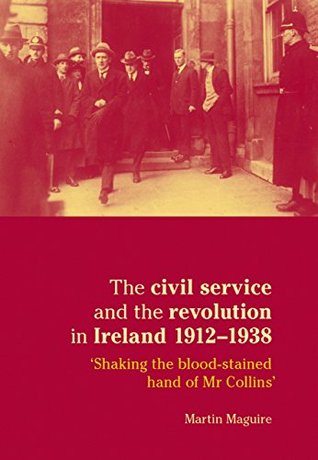The Civil Service and the Revolution in Ireland 1912-1938: Shaking the Blood-stained Hand of Mr. Collins (Kindle Edition)