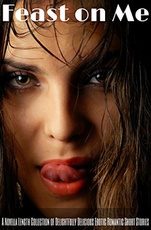 A Novella Length Collection of Delightfully Delicious Erotic Romantic Short Stories - Feast on Me (Kindle Edition)