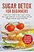 Sugar Detox for Beginners: A Quick Start Guide to Bust Sugar Cravings, Stop Sugar Addiction, Increase Energy and Lose Weight with the Sugar Detox Diet, Including Sugar Free Recipes