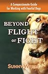 Beyond Flight or Fight: A Compassionate Guide for Working with Fearful Dogs Beyond Flight or Fight: A Compassionate Guide for Working with Fearful Dogs