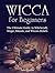 Wicca for Beginners: The Ultimate Guide to Witchcraft, Magic, Rituals, and Wiccan Beliefs (Wicca for Beginners, wicca books, learn wicca)