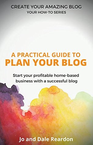 Blogging: A Practical Guide to Plan Your Blog: Start Your Profitable Home-Based Business with a Successful Blog (Create Your Amazing Blog: Your How-To Series Book 1)