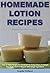 Homemade Lotion Recipes: Easy-To-Make Recipes For Chemical-Free Body Lotions To Pamper Your Body - Done In Minutes With Simple Ingredients
