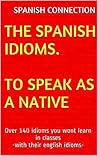 The Spanish Idioms to speak as a native: Over 140 idioms you wont learn in classes-with their english idioms-