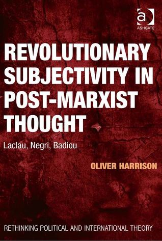 Revolutionary Subjectivity in Post-Marxist Thought: Laclau, Negri, Badiou (Rethinking Political and International Theory)