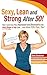 Sexy, Lean and Strong After 50! How I went from Fat, Depressed and Divorced to the Best Shape of My Life, and How You Can Too!