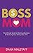 Boss Mom: The Ultimate Guide to Raising a Business & Nurturing Your Family Like a Pro