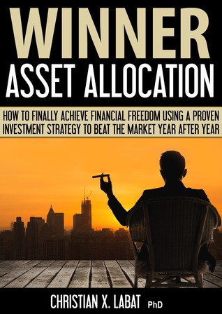 Winner Asset Allocation:  How to Finally Achieve Financial Freedom Using a Proven Investment Strategy to Beat the Market Year After Year