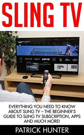 Sling TV: Everything You Need To Know About Sling TV – The Beginner's Guide To Sling TV Subscription, Apps And Much More! (Amazon Fire TV, Fire Stick, Netflix)