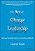 The Art of Change Leadership: Driving Transformation In a Fast-Paced World