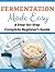 Fermentation Made Easy: A Step-by-Step Complete Beginner’s Guide