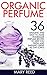 Organic Perfume: 36 Amazing And Easy To Make Homemade Perfume Recipes To Keep You Fresh And Smelling Great All Day Long! (How To Make Perfume, Homemade Deodorant)