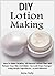 DIY Lotion Making: How To Make Healthy, All Natural Lotions That Will Pamper Your Skin And Make You Look Years Younger - Using Simple Ingredients...In Just Minutes!