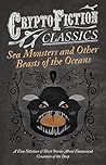 Sea Monsters and Other Beasts of the Oceans - A Fine Selection of Short Stories About Fantastical Creatures of the Deep (Cryptofiction Classics) Sea Monsters and Other Beasts of the Oceans - A Fine Selection of Short Stories About Fantastical Creatures of the Deep (Cryptofiction Classics)
