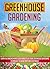 Greenhouse Gardening: Learn The Amazing Miraculous Benefits Of Using Greenhouse Gardening Techniques To Grow Fruit And Vegetables (greenhouse gardening, ... greenhouse gardening for beginners)