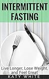 Intermittent Fasting: Live Longer, Lose Weight, and Feel Great