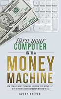 Turn Your Computer Into A Money Machine How To Make Money From Home And Grow Your Income Fast With No Prior Experience Set Up Within A Week By Avery Breyer