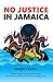 No Justice in Jamaica: How the Jamaican Judicial System Destroyed My Life and My Business and How It Can Happen to You