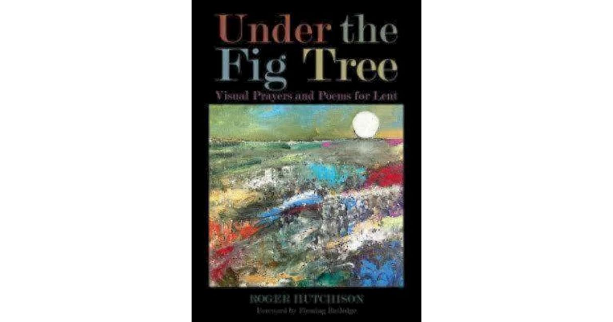 Under the Fig Tree Visual Prayers and Poems for Lent by Roger Hutchison